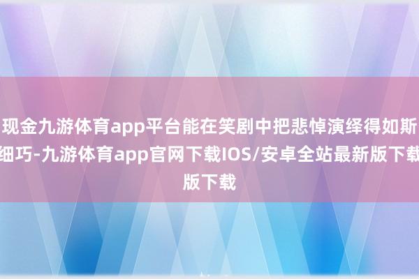 现金九游体育app平台能在笑剧中把悲悼演绎得如斯细巧-九游体育app官网下载IOS/安卓全站最新版下载