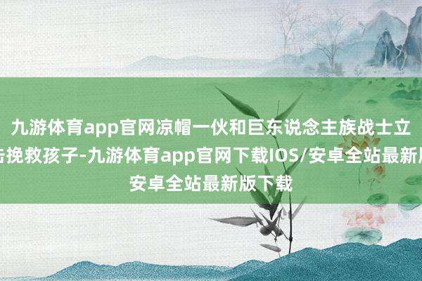 九游体育app官网凉帽一伙和巨东说念主族战士立时出击挽救孩子-九游体育app官网下载IOS/安卓全站最新版下载