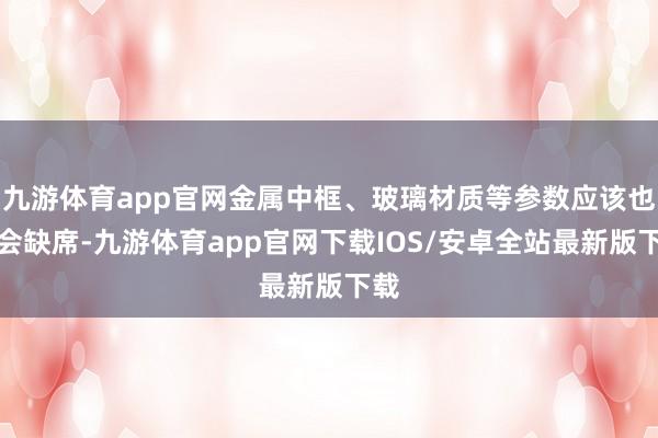 九游体育app官网金属中框、玻璃材质等参数应该也不会缺席-九游体育app官网下载IOS/安卓全站最新版下载
