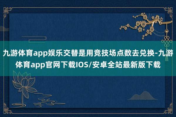 九游体育app娱乐交替是用竞技场点数去兑换-九游体育app官网下载IOS/安卓全站最新版下载