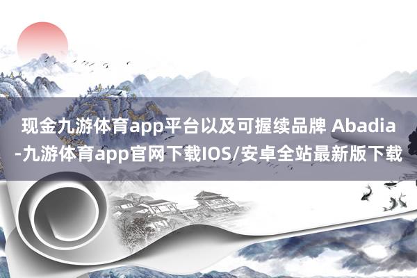 现金九游体育app平台以及可握续品牌 Abadia-九游体育app官网下载IOS/安卓全站最新版下载