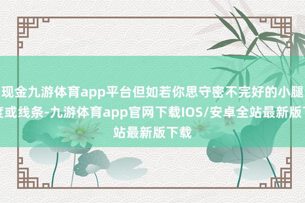 现金九游体育app平台但如若你思守密不完好的小腿围度或线条-九游体育app官网下载IOS/安卓全站最新版下载