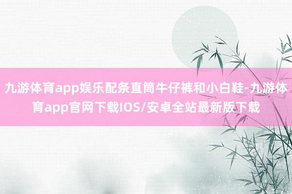 九游体育app娱乐配条直筒牛仔裤和小白鞋-九游体育app官网下载IOS/安卓全站最新版下载