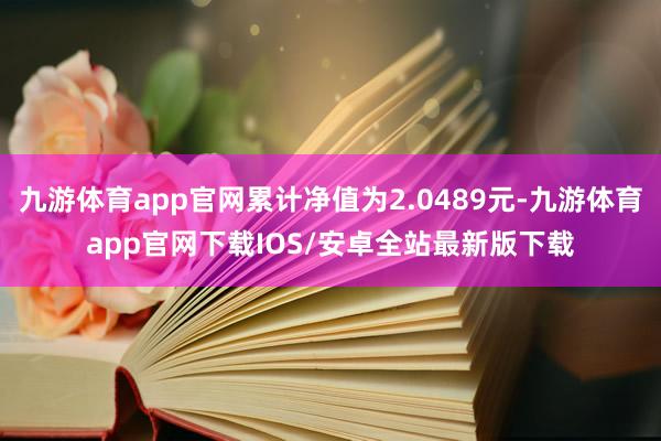 九游体育app官网累计净值为2.0489元-九游体育app官网下载IOS/安卓全站最新版下载