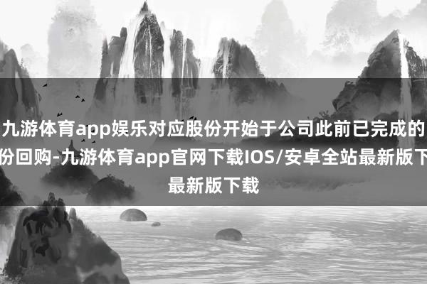 九游体育app娱乐对应股份开始于公司此前已完成的股份回购-九游体育app官网下载IOS/安卓全站最新版下载