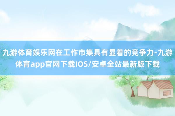 九游体育娱乐网在工作市集具有显着的竞争力-九游体育app官网下载IOS/安卓全站最新版下载