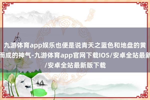 九游体育app娱乐也便是说青天之蓝色和地盘的黄色结伴而成的神气-九游体育app官网下载IOS/安卓全站最新版下载