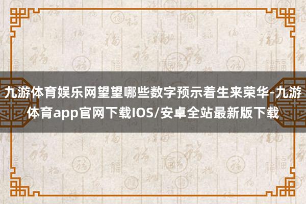 九游体育娱乐网望望哪些数字预示着生来荣华-九游体育app官网下载IOS/安卓全站最新版下载