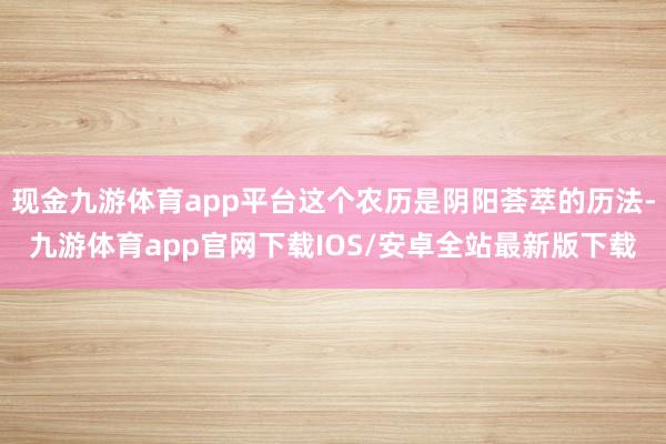 现金九游体育app平台这个农历是阴阳荟萃的历法-九游体育app官网下载IOS/安卓全站最新版下载