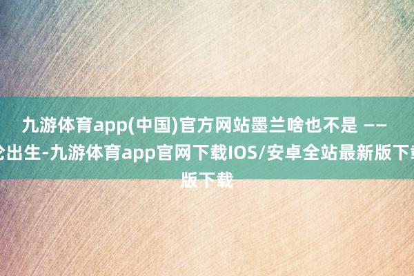 九游体育app(中国)官方网站墨兰啥也不是 —— 论出生-九游体育app官网下载IOS/安卓全站最新版下载