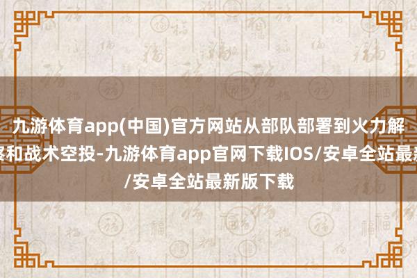 九游体育app(中国)官方网站从部队部署到火力解救、考察和战术空投-九游体育app官网下载IOS/安卓全站最新版下载
