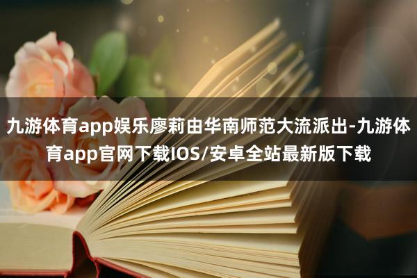 九游体育app娱乐廖莉由华南师范大流派出-九游体育app官网下载IOS/安卓全站最新版下载