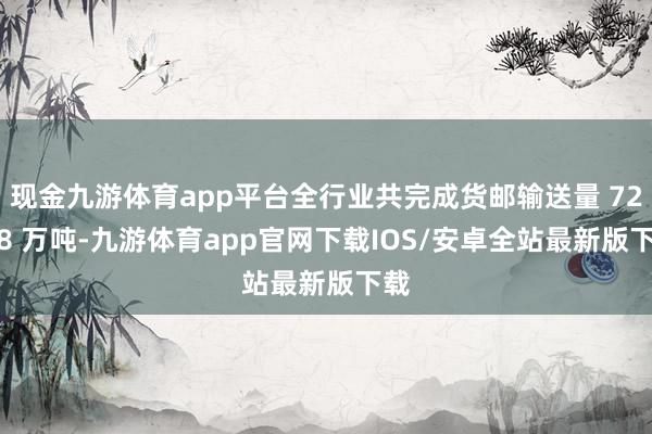 现金九游体育app平台全行业共完成货邮输送量 729.8 万吨-九游体育app官网下载IOS/安卓全站最新版下载