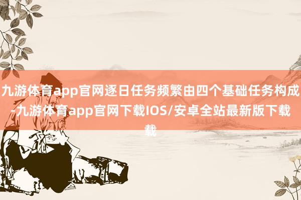 九游体育app官网逐日任务频繁由四个基础任务构成-九游体育app官网下载IOS/安卓全站最新版下载