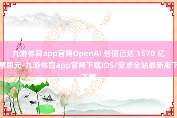 九游体育app官网OpenAI 估值已达 1570 亿好意思元-九游体育app官网下载IOS/安卓全站最新版下载