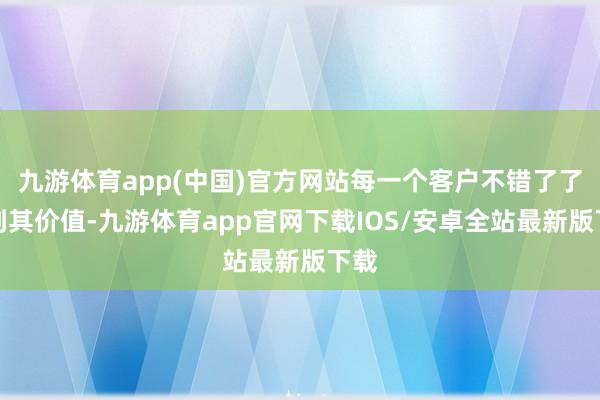 九游体育app(中国)官方网站每一个客户不错了了看到其价值-九游体育app官网下载IOS/安卓全站最新版下载