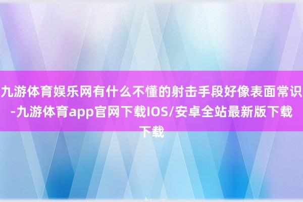 九游体育娱乐网有什么不懂的射击手段好像表面常识-九游体育app官网下载IOS/安卓全站最新版下载