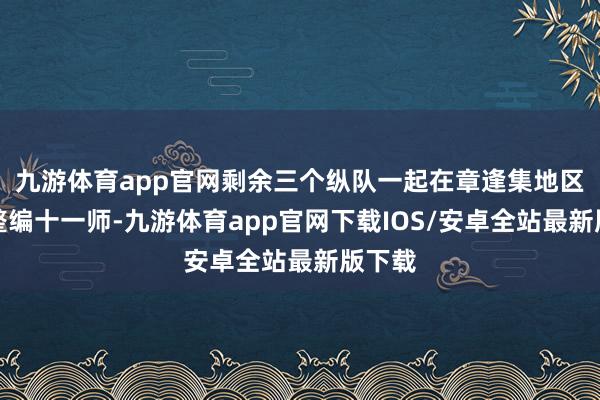 九游体育app官网剩余三个纵队一起在章逢集地区围攻整编十一师-九游体育app官网下载IOS/安卓全站最新版下载