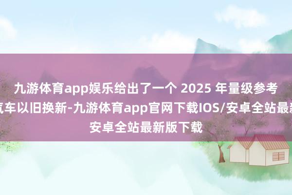 九游体育app娱乐给出了一个 2025 年量级参考：通过汽车以旧换新-九游体育app官网下载IOS/安卓全站最新版下载