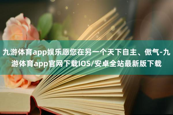 九游体育app娱乐愿您在另一个天下自主、傲气-九游体育app官网下载IOS/安卓全站最新版下载